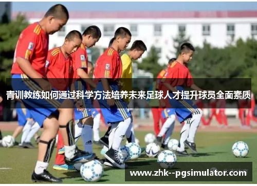 青训教练如何通过科学方法培养未来足球人才提升球员全面素质