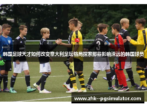 韩国足球天才如何改变意大利足坛格局探索那些影响深远的韩国球员