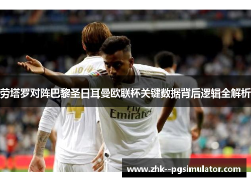劳塔罗对阵巴黎圣日耳曼欧联杯关键数据背后逻辑全解析