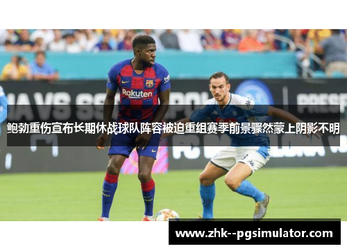 鲍勃重伤宣布长期休战球队阵容被迫重组赛季前景骤然蒙上阴影不明